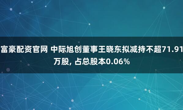 富豪配资官网 中际旭创董事王晓东拟减持不超71.91万股, 占总股本0.06%