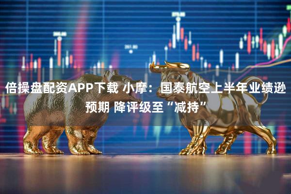 倍操盘配资APP下载 小摩：国泰航空上半年业绩逊预期 降评级至“减持”