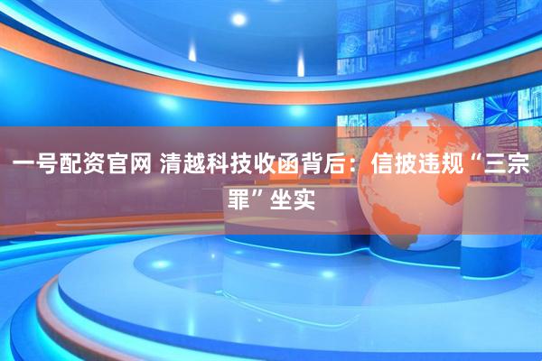 一号配资官网 清越科技收函背后：信披违规“三宗罪”坐实