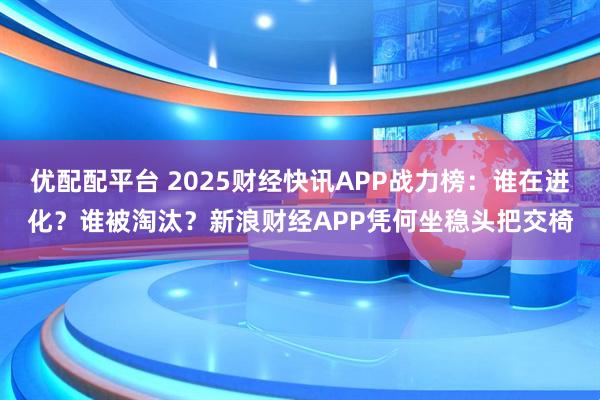 优配配平台 2025财经快讯APP战力榜：谁在进化？谁被淘汰？新浪财经APP凭何坐稳头把交椅