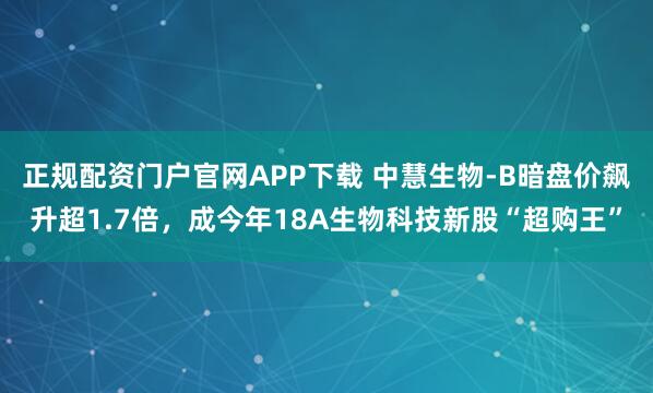 正规配资门户官网APP下载 中慧生物-B暗盘价飙升超1.7倍，成今年18A生物科技新股“超购王”