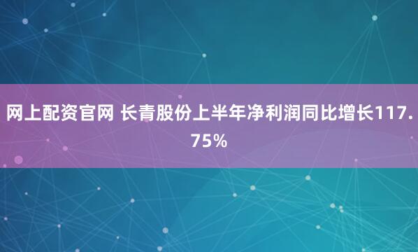 网上配资官网 长青股份上半年净利润同比增长117.75%