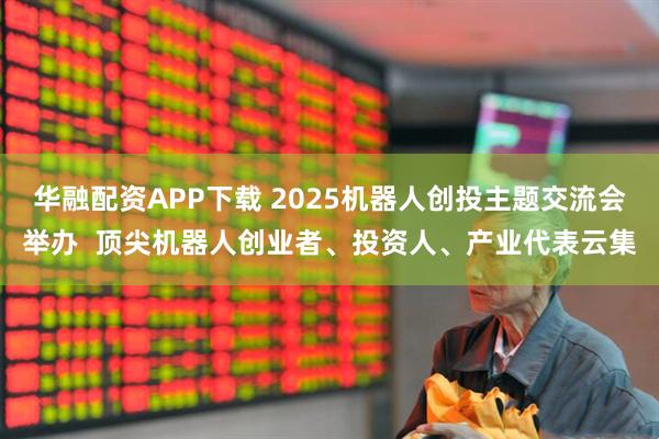 华融配资APP下载 2025机器人创投主题交流会举办  顶尖机器人创业者、投资人、产业代表云集