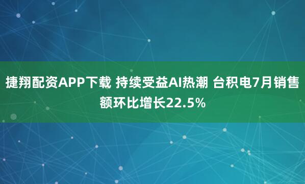 捷翔配资APP下载 持续受益AI热潮 台积电7月销售额环比增长22.5%