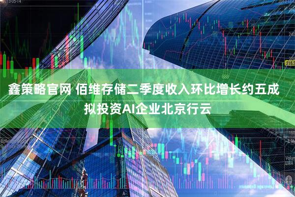 鑫策略官网 佰维存储二季度收入环比增长约五成  拟投资AI企业北京行云