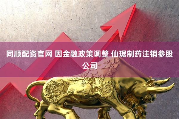 同顺配资官网 因金融政策调整 仙琚制药注销参股公司