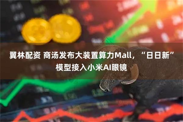 翼林配资 商汤发布大装置算力Mall，“日日新”模型接入小米AI眼镜