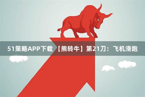 51策略APP下载 【熊转牛】第21刀：飞机滑跑