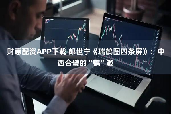 财惠配资APP下载 郎世宁《瑞鹤图四条屏》：中西合璧的“鹤”趣