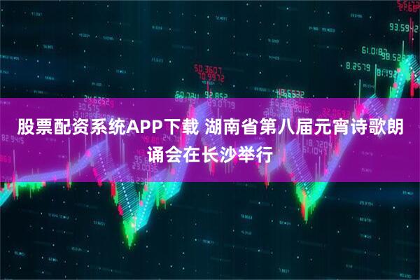 股票配资系统APP下载 湖南省第八届元宵诗歌朗诵会在长沙举行