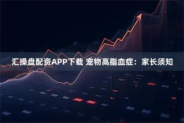 汇操盘配资APP下载 宠物高脂血症：家长须知