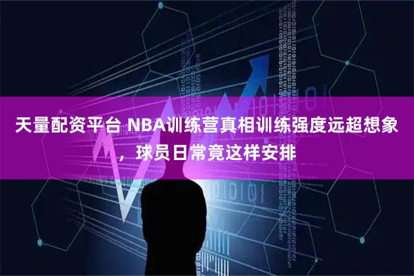 天量配资平台 NBA训练营真相训练强度远超想象，球员日常竟这样安排