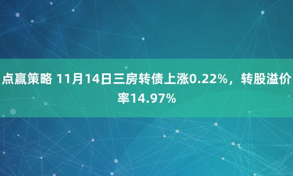 点赢策略 11月14日三房转债上涨0.22%，转股溢价率14.97%