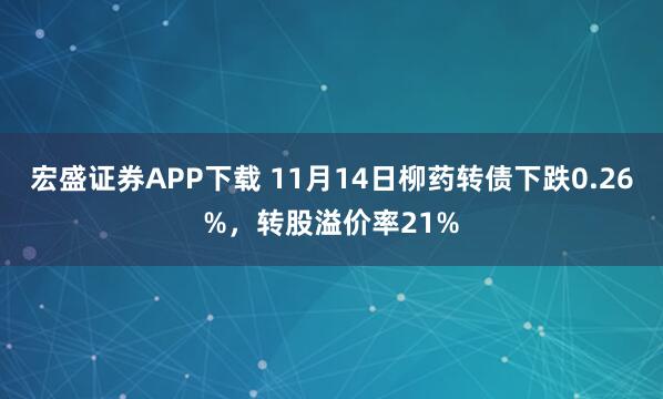 宏盛证券APP下载 11月14日柳药转债下跌0.26%，转股溢价率21%