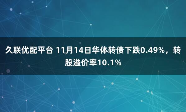 久联优配平台 11月14日华体转债下跌0.49%，转股溢价率10.1%