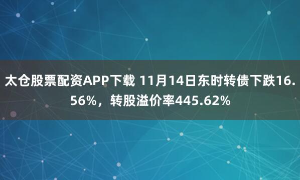 太仓股票配资APP下载 11月14日东时转债下跌16.56%，转股溢价率445.62%